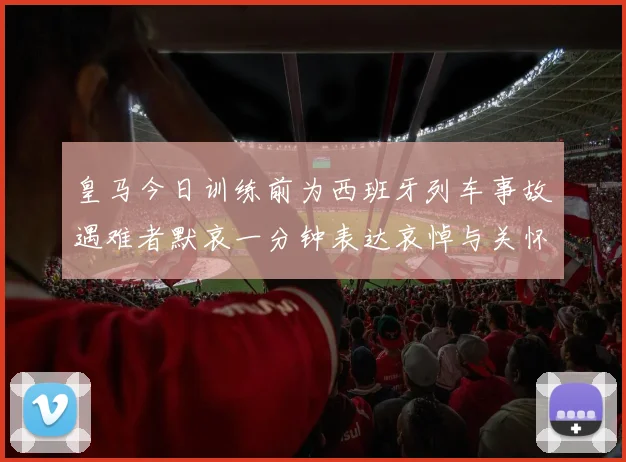 皇马今日训练前为西班牙列车事故遇难者默哀一分钟表达哀悼与关怀