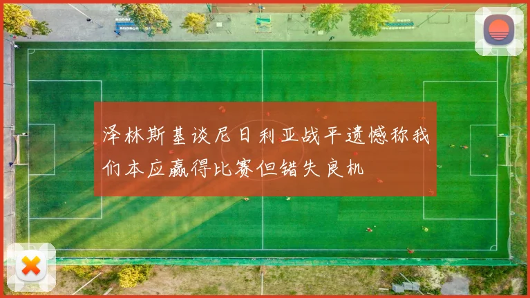 泽林斯基谈尼日利亚战平遗憾称我们本应赢得比赛但错失良机