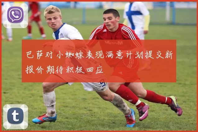 巴萨对小蜘蛛表现满意计划提交新报价期待积极回应