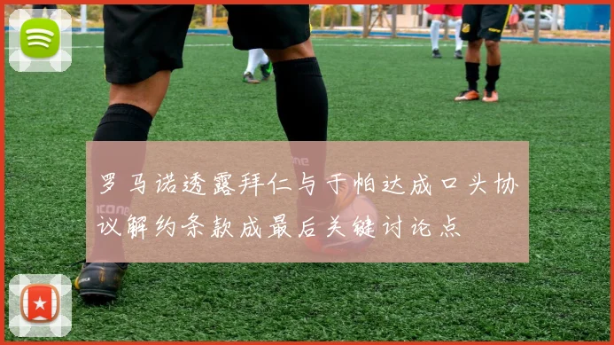 罗马诺透露拜仁与于帕达成口头协议解约条款成最后关键讨论点