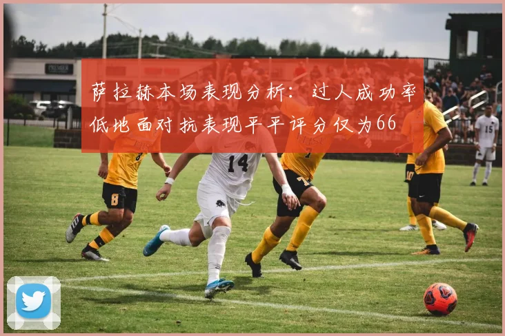 萨拉赫本场表现分析：过人成功率低地面对抗表现平平评分仅为66