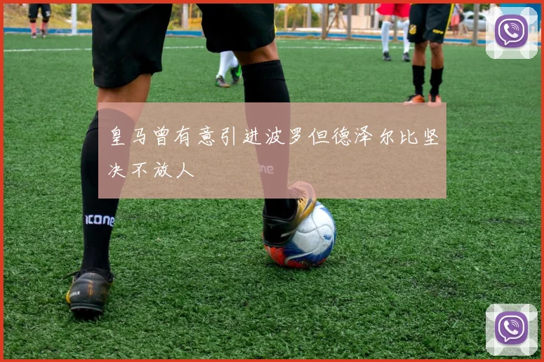 皇马曾有意引进波罗但德泽尔比坚决不放人