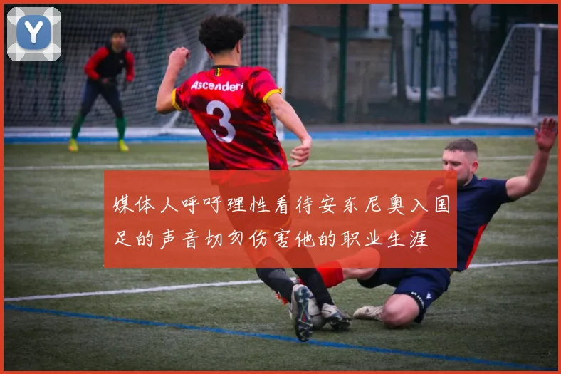 媒体人呼吁理性看待安东尼奥入国足的声音切勿伤害他的职业生涯