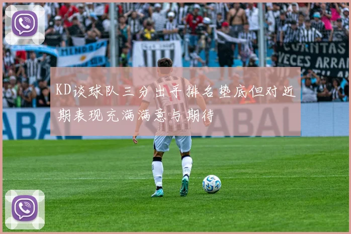 KD谈球队三分出手排名垫底但对近期表现充满满意与期待