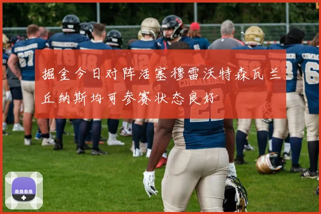 掘金今日对阵活塞穆雷沃特森瓦兰丘纳斯均可参赛状态良好
