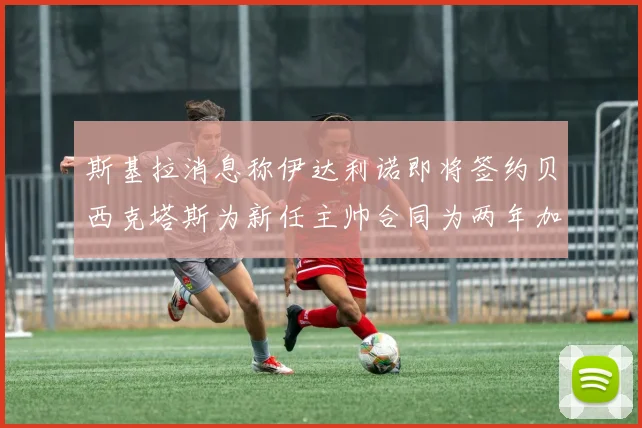 斯基拉消息称伊达利诺即将签约贝西克塔斯为新任主帅合同为两年加一年选项