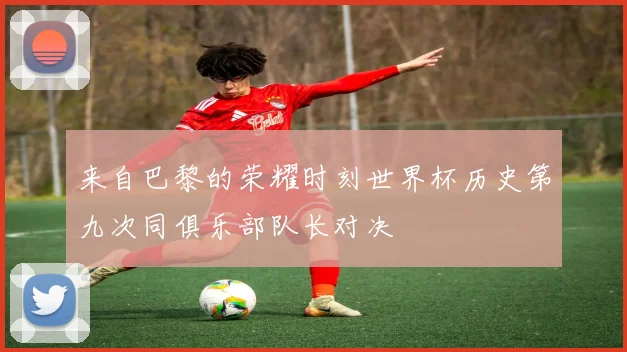 来自巴黎的荣耀时刻世界杯历史第九次同俱乐部队长对决