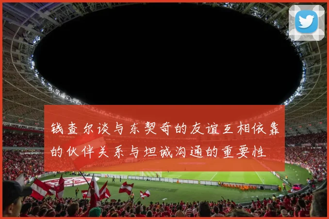 钱查尔谈与东契奇的友谊互相依靠的伙伴关系与坦诚沟通的重要性