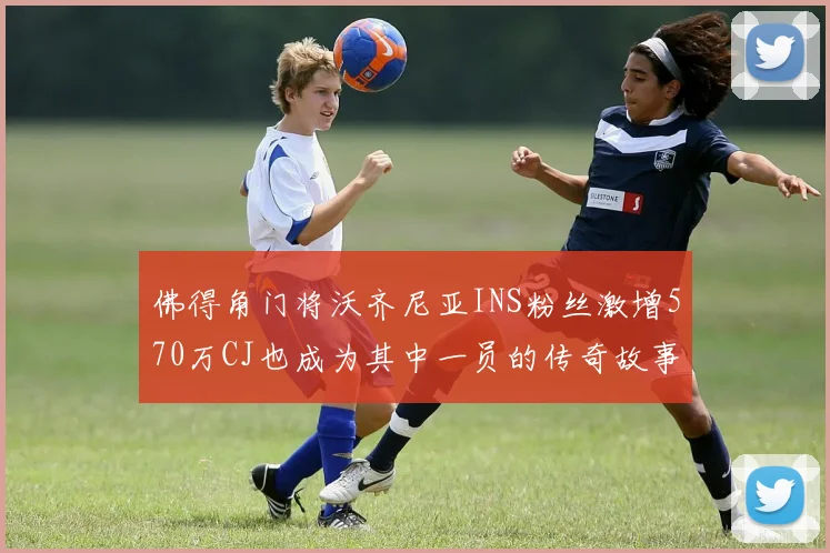 佛得角门将沃齐尼亚INS粉丝激增570万CJ也成为其中一员的传奇故事