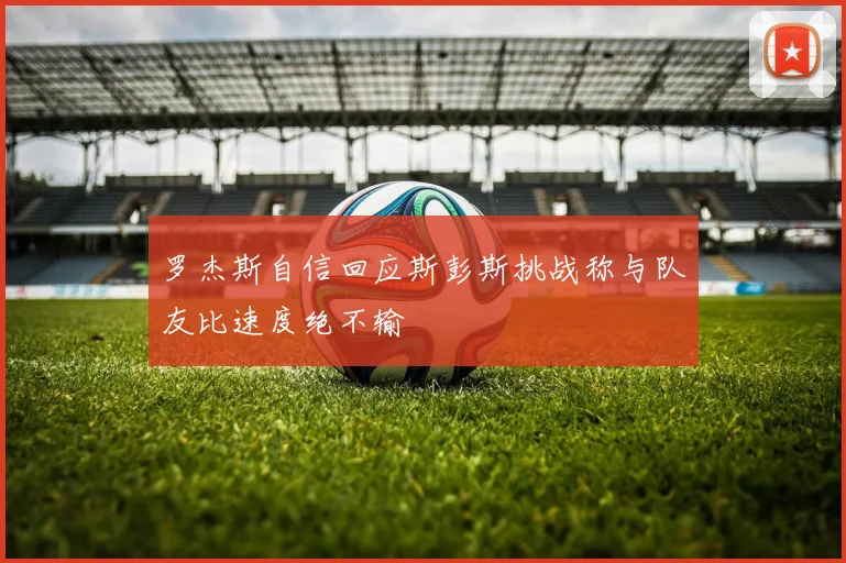 罗杰斯自信回应斯彭斯挑战称与队友比速度绝不输