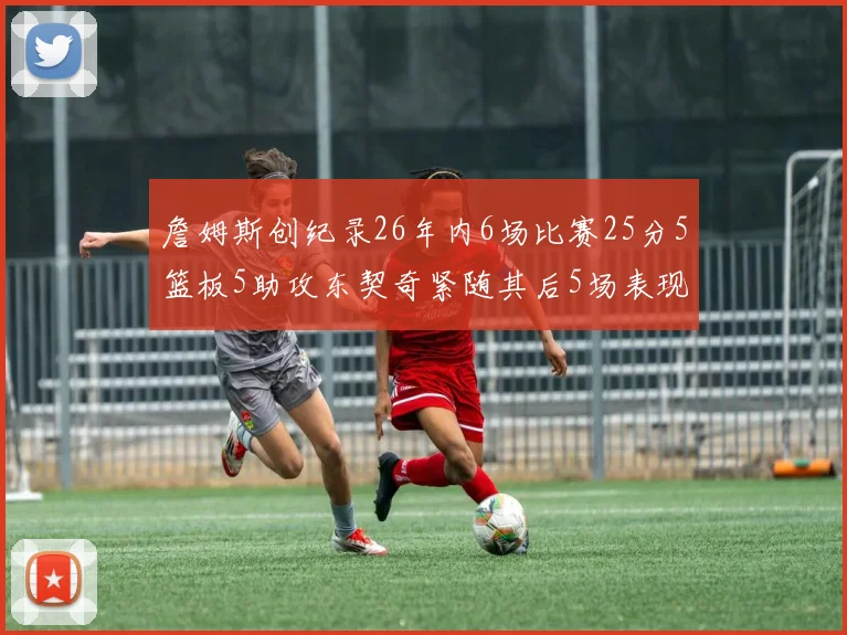 詹姆斯创纪录26年内6场比赛25分5篮板5助攻东契奇紧随其后5场表现出色