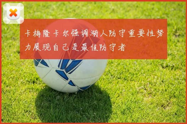 卡梅隆卡尔强调湖人防守重要性努力展现自己是最佳防守者