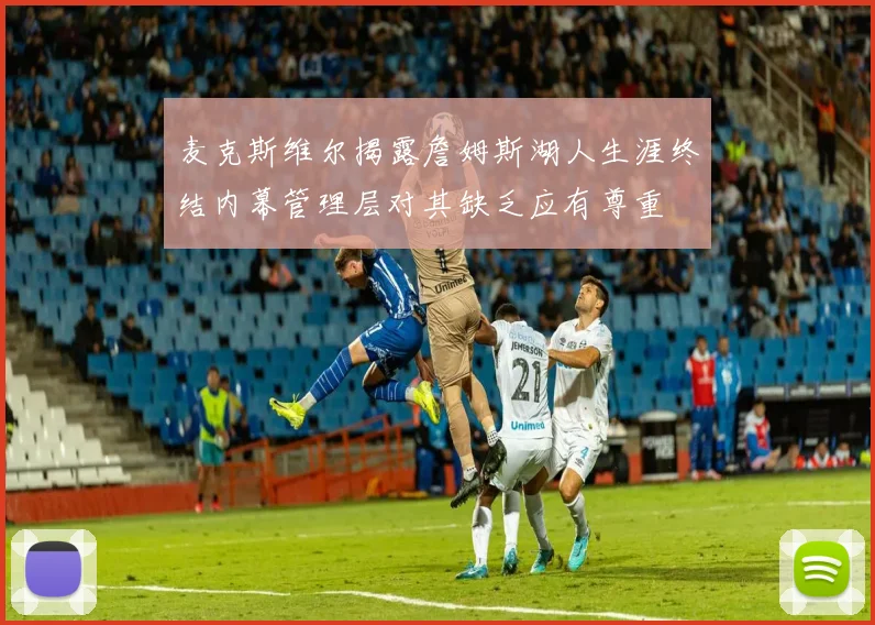 麦克斯维尔揭露詹姆斯湖人生涯终结内幕管理层对其缺乏应有尊重