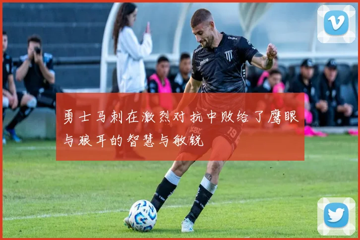 勇士马刺在激烈对抗中败给了鹰眼与狼耳的智慧与敏锐