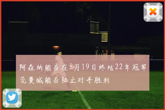 阿森纳能否在5月19日终结22年冠军荒曼城能否阻止对手胜利