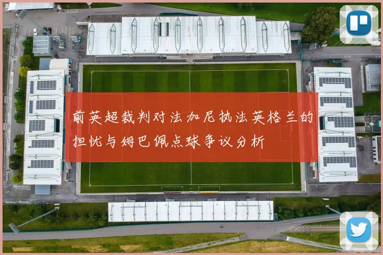前英超裁判对法加尼执法英格兰的担忧与姆巴佩点球争议分析