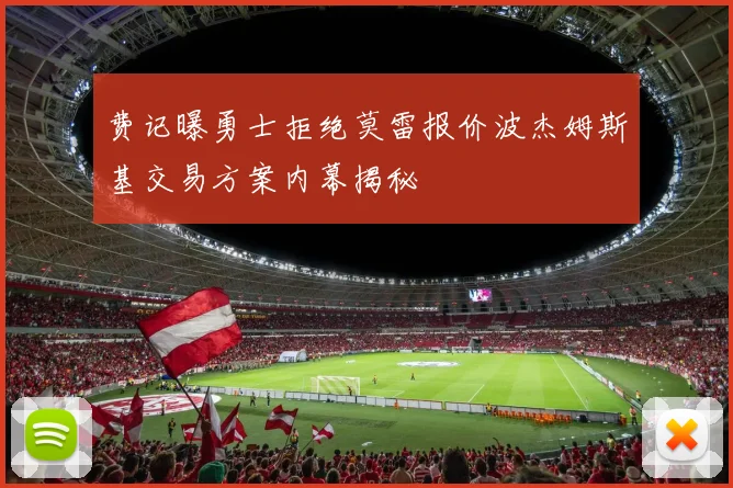 费记曝勇士拒绝莫雷报价波杰姆斯基交易方案内幕揭秘