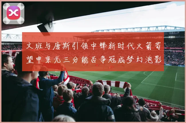 文班与唐斯引领中锋新时代火箭寄望申京无三分能否争冠成梦幻泡影