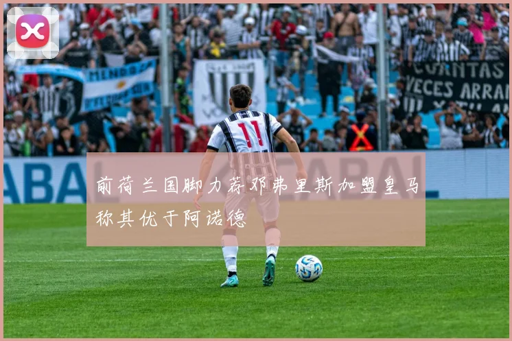 前荷兰国脚力荐邓弗里斯加盟皇马称其优于阿诺德