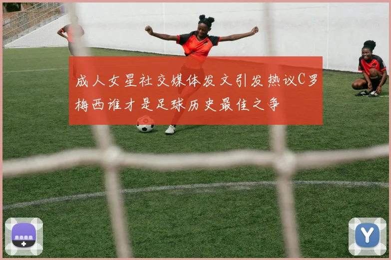 成人女星社交媒体发文引发热议C罗梅西谁才是足球历史最佳之争