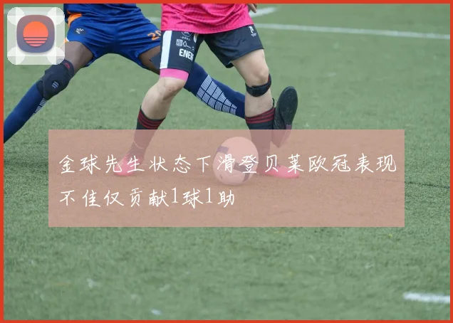 金球先生状态下滑登贝莱欧冠表现不佳仅贡献1球1助