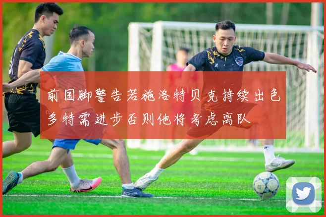 前国脚警告若施洛特贝克持续出色多特需进步否则他将考虑离队