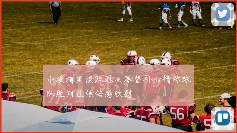 小埃梅里谈欧冠决赛替补心情称球队胜利让他倍感欣慰