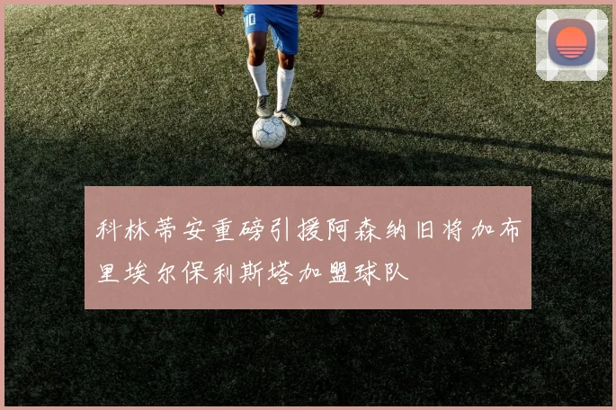 科林蒂安重磅引援阿森纳旧将加布里埃尔保利斯塔加盟球队
