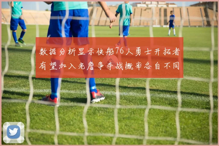 数据分析显示快船76人勇士开拓者有望加入老詹争夺战概率各自不同