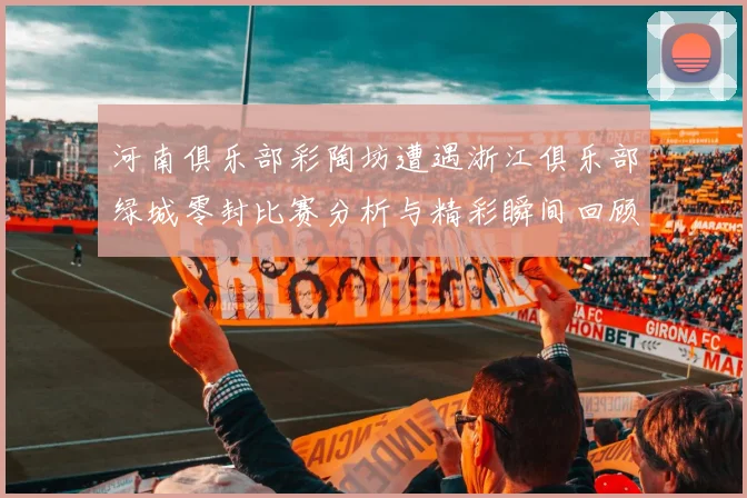 河南俱乐部彩陶坊遭遇浙江俱乐部绿城零封比赛分析与精彩瞬间回顾