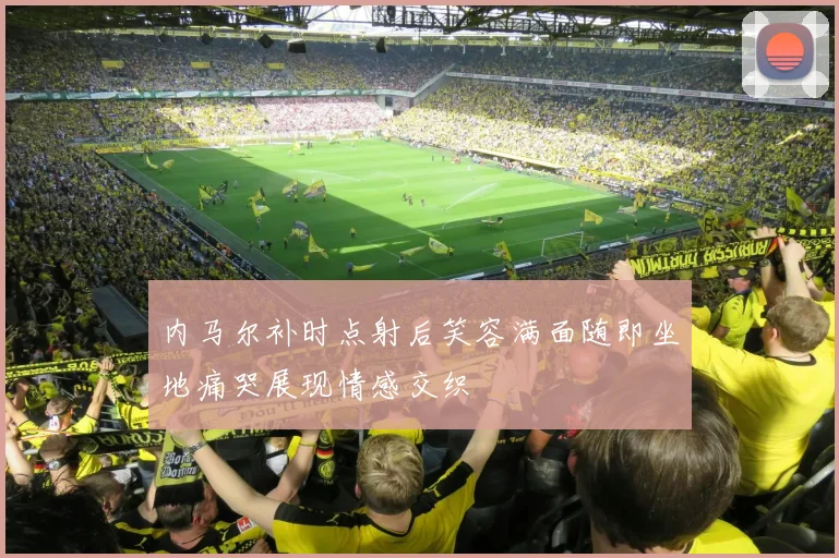 内马尔补时点射后笑容满面随即坐地痛哭展现情感交织