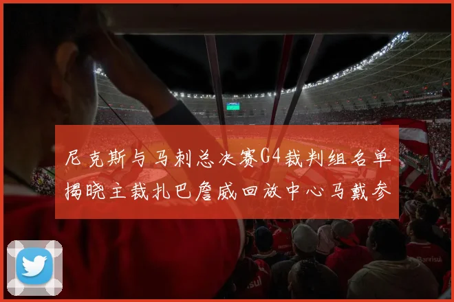 尼克斯与马刺总决赛G4裁判组名单揭晓主裁扎巴詹威回放中心马戴参与执法