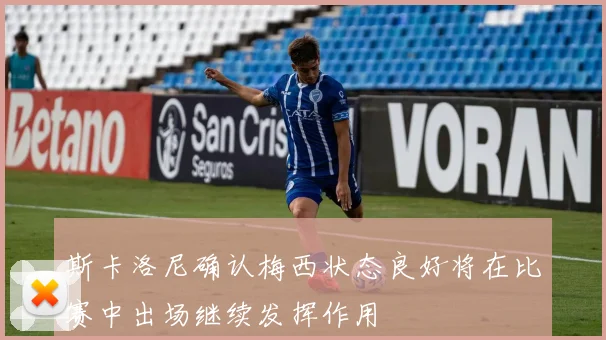 斯卡洛尼确认梅西状态良好将在比赛中出场继续发挥作用